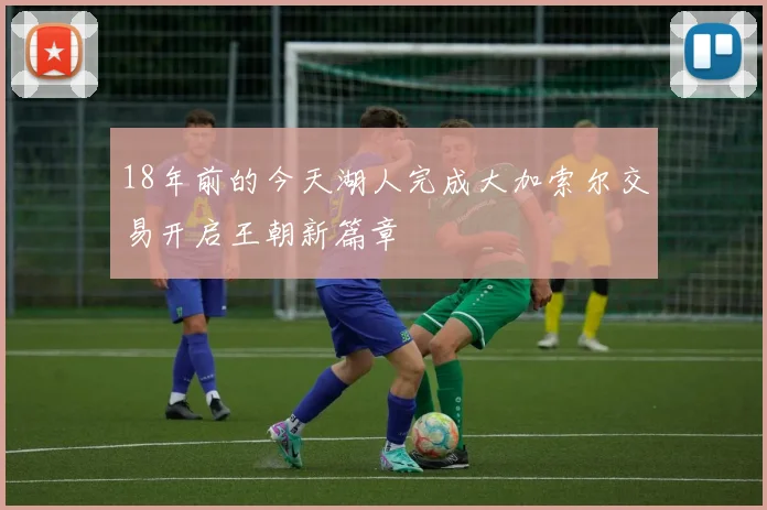 18年前的今天湖人完成大加索尔交易开启王朝新篇章