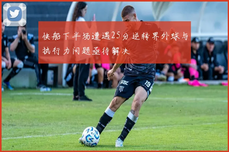 快船下半场遭遇25分逆转界外球与执行力问题亟待解决