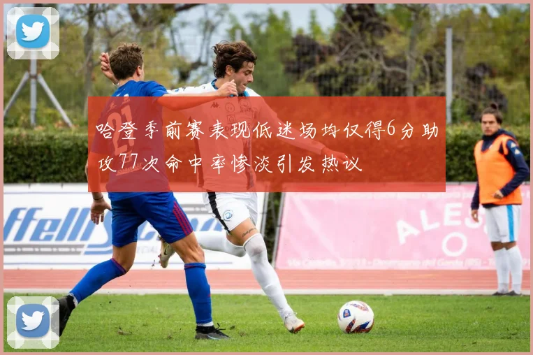 哈登季前赛表现低迷场均仅得6分助攻77次命中率惨淡引发热议