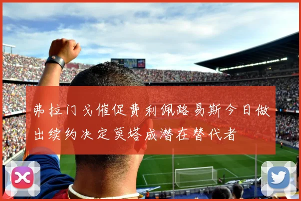 弗拉门戈催促费利佩路易斯今日做出续约决定莫塔成潜在替代者