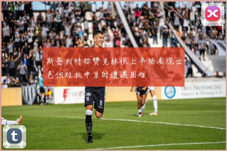 斯普利特称赞克林根上半场表现出色但对抗申京时遭遇困难