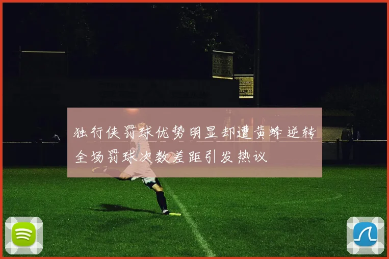 独行侠罚球优势明显却遭黄蜂逆转全场罚球次数差距引发热议