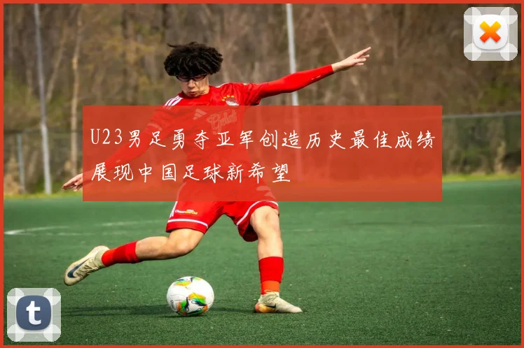 U23男足勇夺亚军创造历史最佳成绩展现中国足球新希望