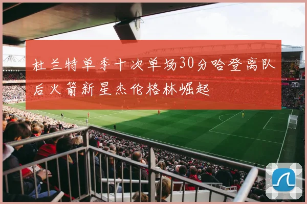 杜兰特单季十次单场30分哈登离队后火箭新星杰伦格林崛起