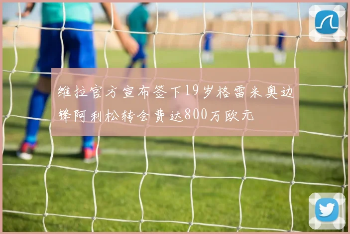 维拉官方宣布签下19岁格雷米奥边锋阿利松转会费达800万欧元