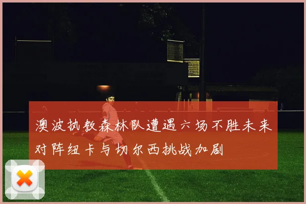 澳波执教森林队遭遇六场不胜未来对阵纽卡与切尔西挑战加剧