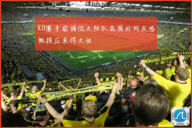 KD赛季前调侃太阳队氛围好网友感慨报应来得太快