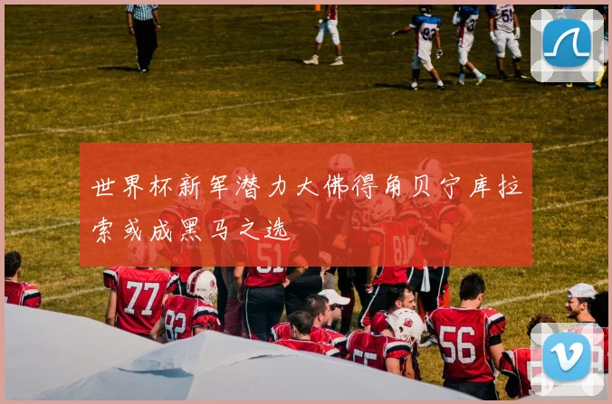 世界杯新军潜力大佛得角贝宁库拉索或成黑马之选