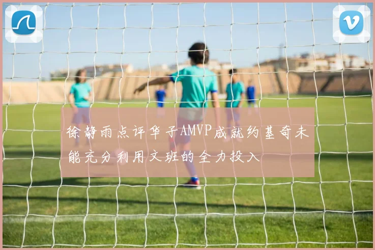 徐静雨点评华子AMVP成就约基奇未能充分利用文班的全力投入