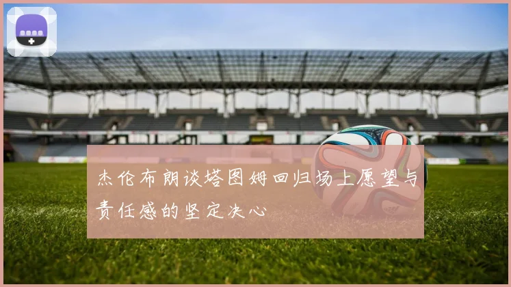 杰伦布朗谈塔图姆回归场上愿望与责任感的坚定决心