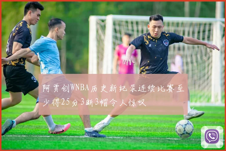 阿贾创WNBA历史新纪录连续比赛至少得25分3断3帽令人惊叹