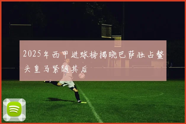 2025年西甲进球榜揭晓巴萨独占鳌头皇马紧随其后
