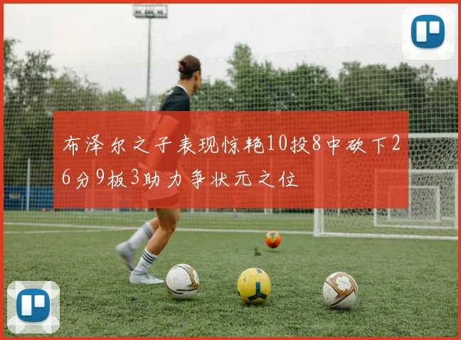 布泽尔之子表现惊艳10投8中砍下26分9板3助力争状元之位