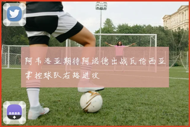 阿韦洛亚期待阿诺德出战瓦伦西亚掌控球队右路进攻