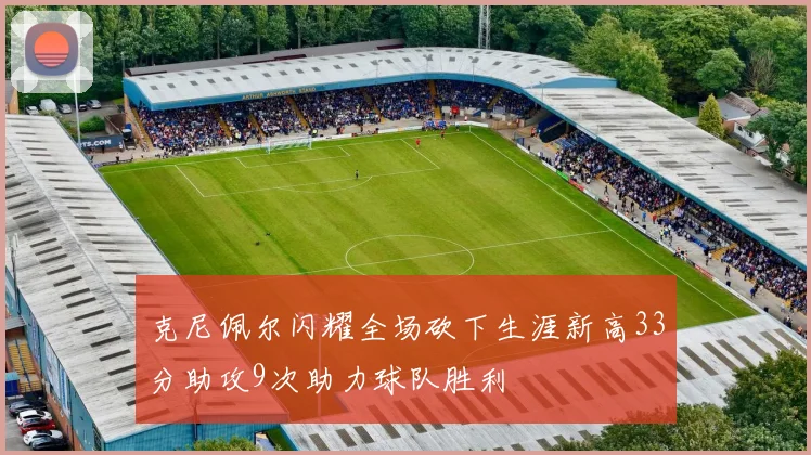 克尼佩尔闪耀全场砍下生涯新高33分助攻9次助力球队胜利