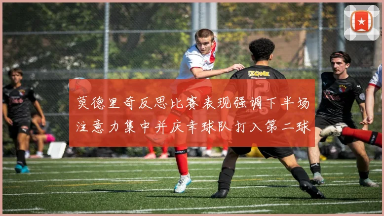 莫德里奇反思比赛表现强调下半场注意力集中并庆幸球队打入第二球