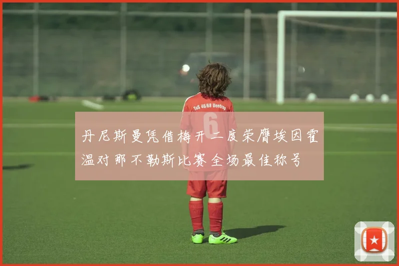 丹尼斯曼凭借梅开二度荣膺埃因霍温对那不勒斯比赛全场最佳称号