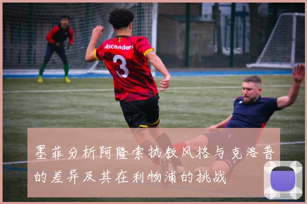 墨菲分析阿隆索执教风格与克洛普的差异及其在利物浦的挑战