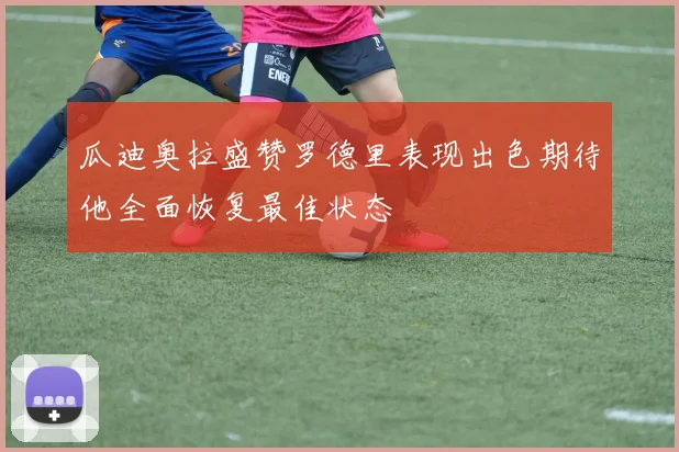 瓜迪奥拉盛赞罗德里表现出色期待他全面恢复最佳状态