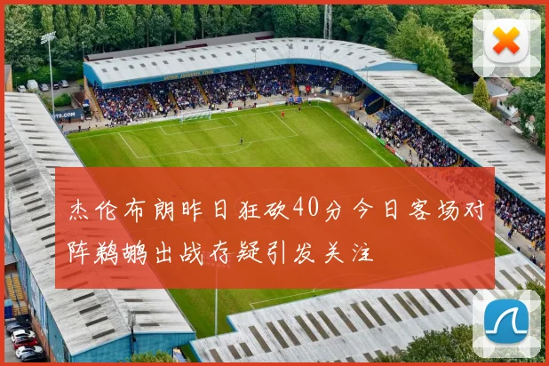 杰伦布朗昨日狂砍40分今日客场对阵鹈鹕出战存疑引发关注