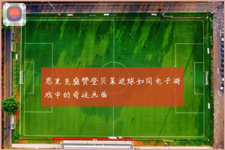 恩里克盛赞登贝莱进球如同电子游戏中的奇迹画面