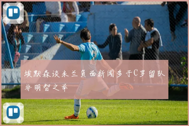 埃默森谈米兰负面新闻多于C罗留队非明智之举