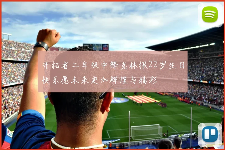 开拓者二年级中锋克林根22岁生日快乐愿未来更加辉煌与精彩