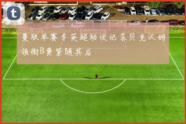 曼联单赛季英超助攻记录贝克汉姆领衔B费紧随其后