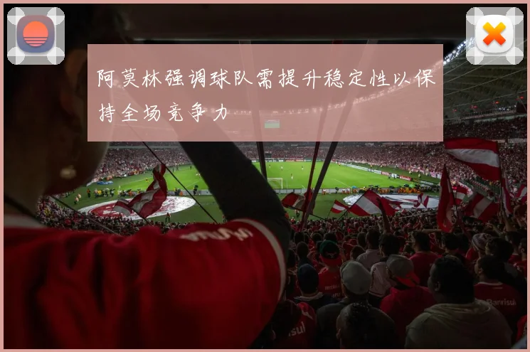 阿莫林强调球队需提升稳定性以保持全场竞争力
