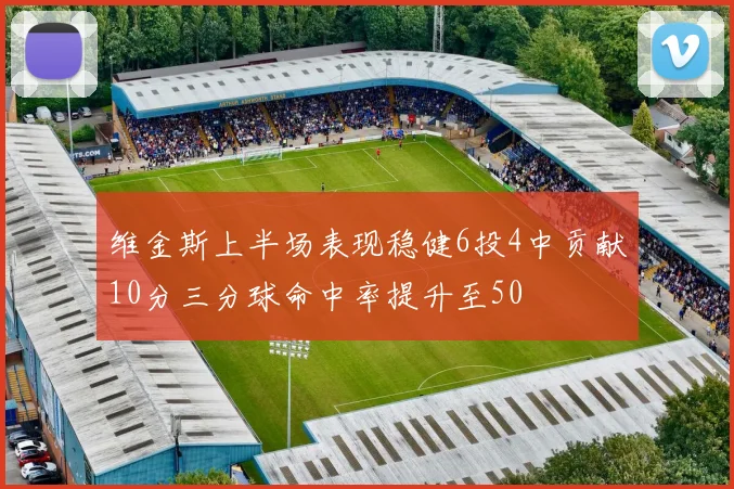 维金斯上半场表现稳健6投4中贡献10分三分球命中率提升至50