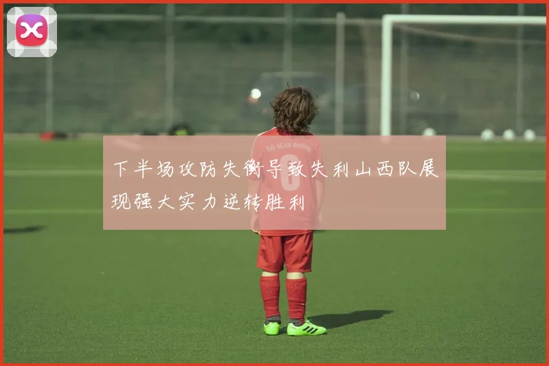下半场攻防失衡导致失利山西队展现强大实力逆转胜利