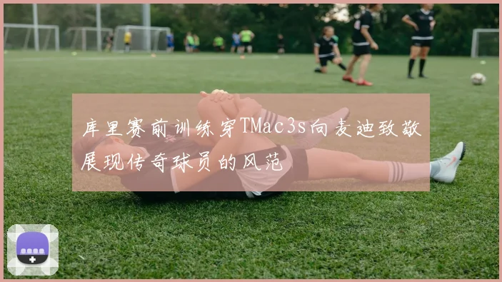 库里赛前训练穿TMac3s向麦迪致敬展现传奇球员的风范