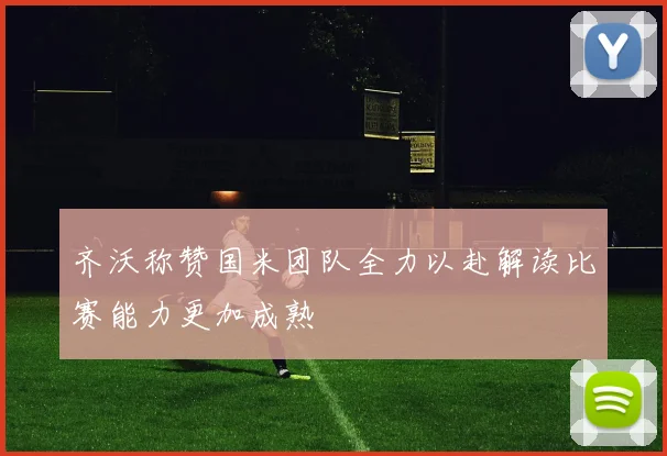齐沃称赞国米团队全力以赴解读比赛能力更加成熟