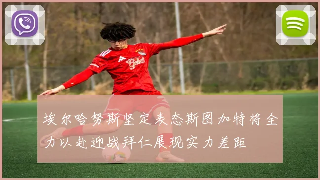 埃尔哈努斯坚定表态斯图加特将全力以赴迎战拜仁展现实力差距