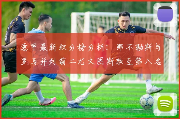 意甲最新积分榜分析：那不勒斯与罗马并列前二尤文图斯跌至第八名