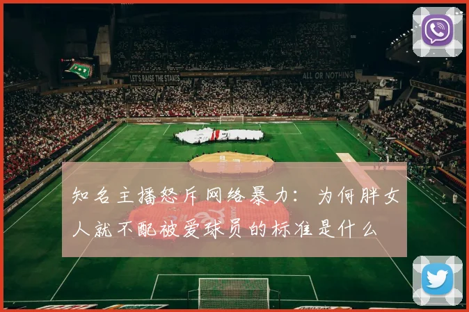 知名主播怒斥网络暴力：为何胖女人就不配被爱球员的标准是什么