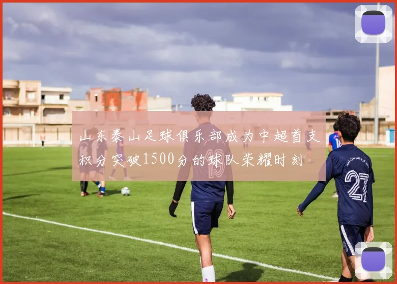 山东泰山足球俱乐部成为中超首支积分突破1500分的球队荣耀时刻