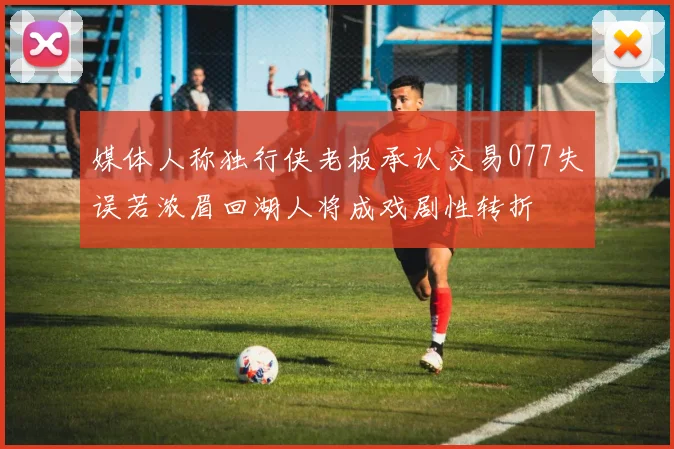 媒体人称独行侠老板承认交易077失误若浓眉回湖人将成戏剧性转折