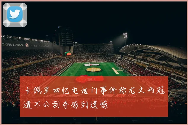 卡佩罗回忆电话门事件称尤文两冠遭不公剥夺感到遗憾