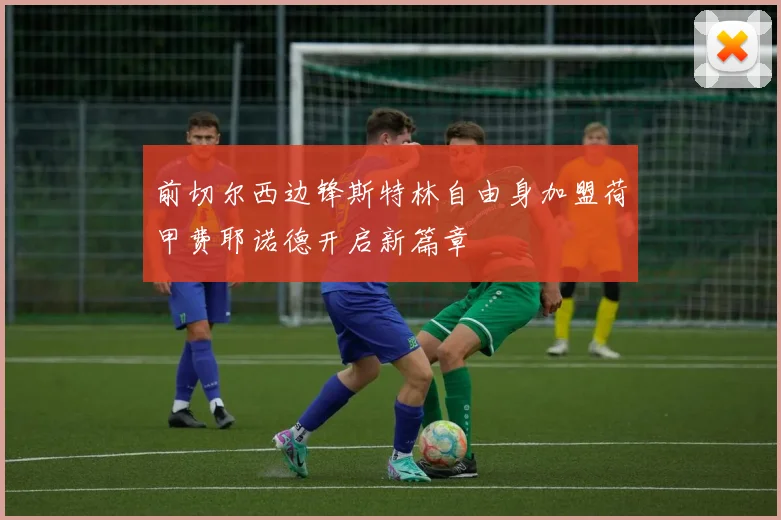 前切尔西边锋斯特林自由身加盟荷甲费耶诺德开启新篇章